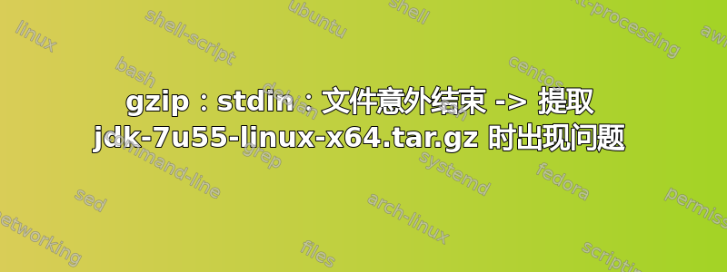 gzip：stdin：文件意外结束 -> 提取 jdk-7u55-linux-x64.tar.gz 时出现问题