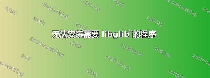 无法安装需要 libglib 的程序