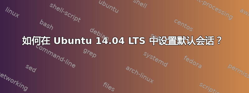 如何在 Ubuntu 14.04 LTS 中设置默认会话？