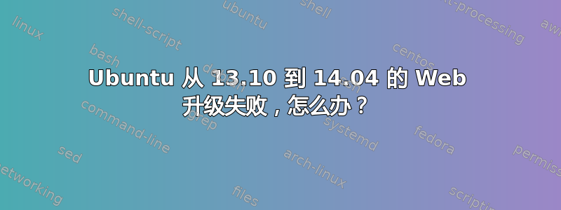 Ubuntu 从 13.10 到 14.04 的 Web 升级失败，怎么办？