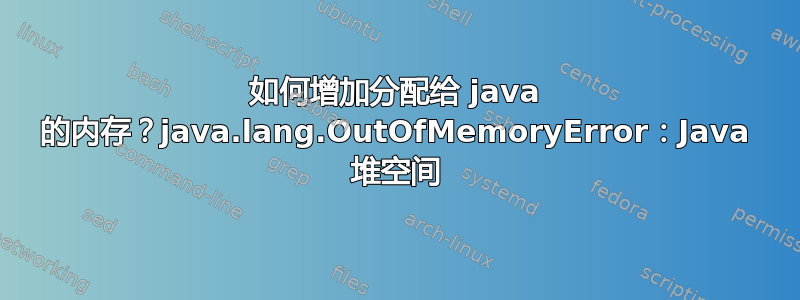 如何增加分配给 java 的内存？java.lang.OutOfMemoryError：Java 堆空间