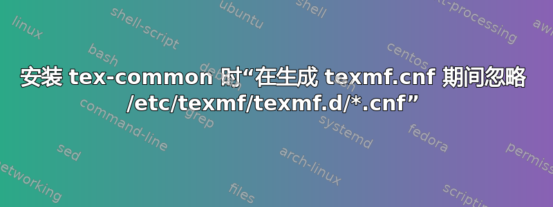 安装 tex-common 时“在生成 texmf.cnf 期间忽略 /etc/texmf/texmf.d/*.cnf”