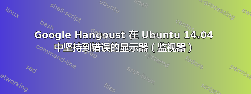 Google Hangoust 在 Ubuntu 14.04 中坚持到错误的显示器（监视器）