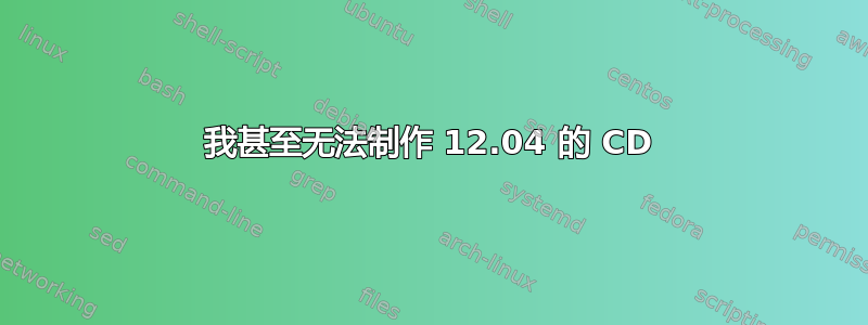 我甚至无法制作 12.04 的 CD