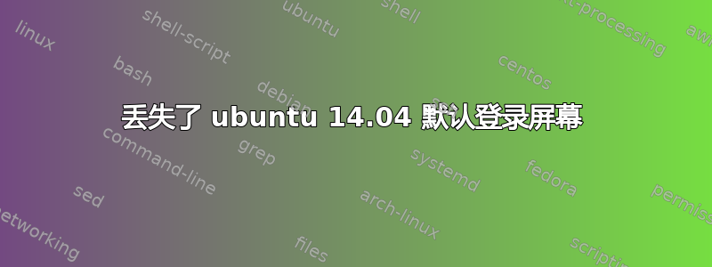 丢失了 ubuntu 14.04 默认登录屏幕