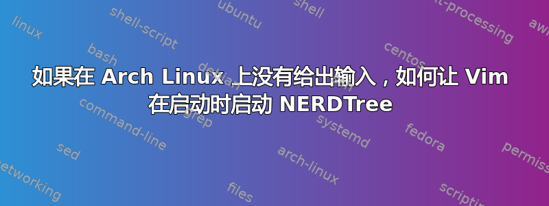 如果在 Arch Linux 上没有给出输入，如何让 Vim 在启动时启动 NERDTree