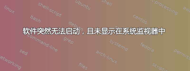 软件突然无法启动，且未显示在系统监视器中