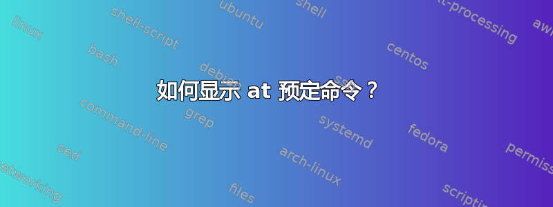 如何显示 at 预定命令？ 