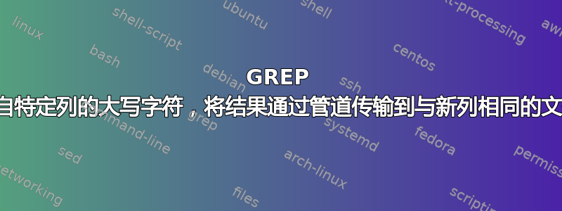 GREP 来自特定列的大写字符，将结果通过管道传输到与新列相同的文件