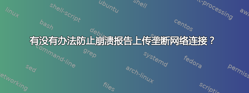 有没有办法防止崩溃报告上传垄断网络连接？