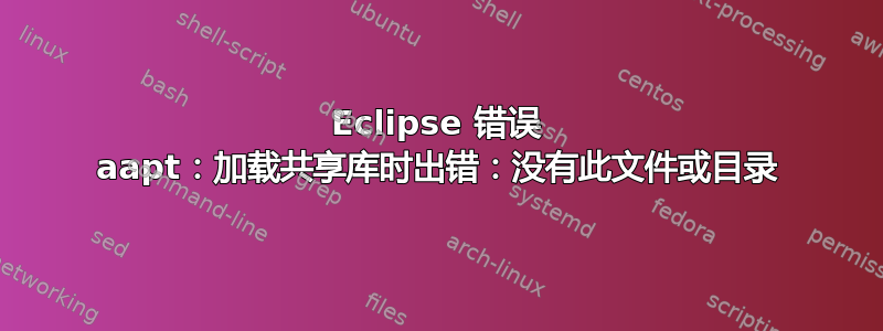 Eclipse 错误 aapt：加载共享库时出错：没有此文件或目录