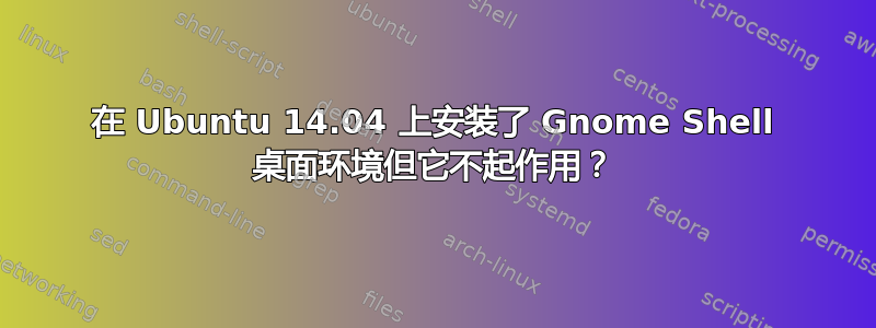 在 Ubuntu 14.04 上安装了 Gnome Shell 桌面环境但它不起作用？