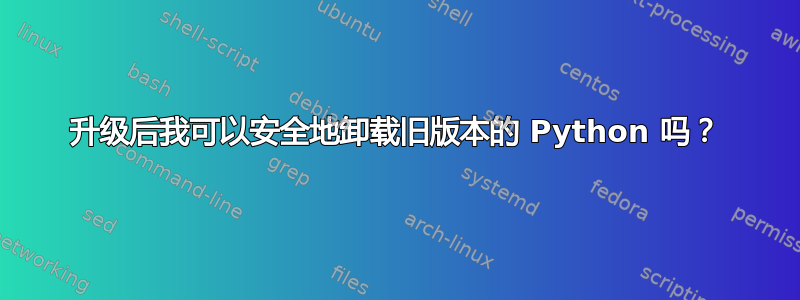 升级后我可以安全地卸载旧版本的 Python 吗？