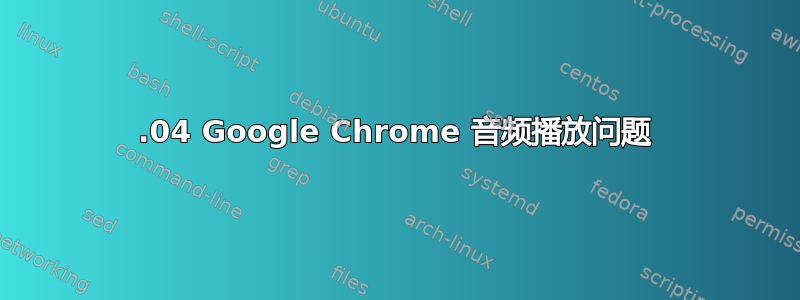 14.04 Google Chrome 音频播放问题