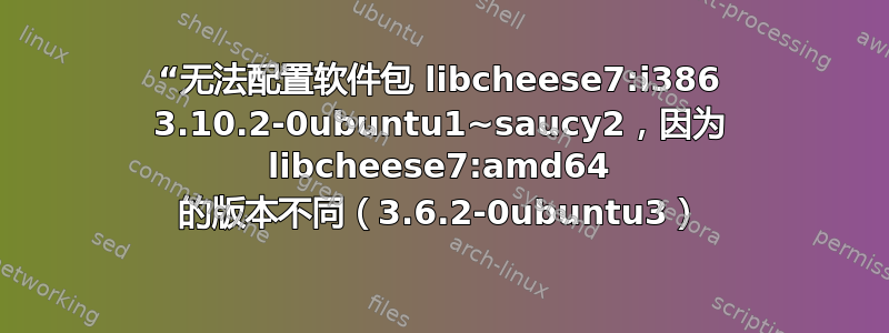 “无法配置软件包 libcheese7:i386 3.10.2-0ubuntu1~saucy2，因为 libcheese7:amd64 的版本不同（3.6.2-0ubuntu3）