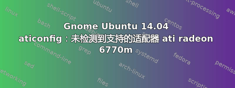 Gnome Ubuntu 14.04 aticonfig：未检测到支持的适配器 ati radeon 6770m