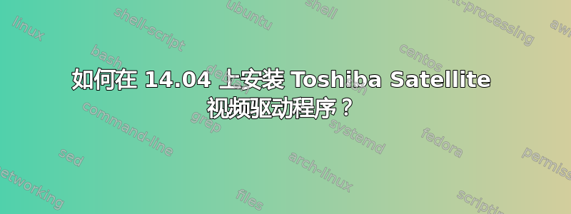 如何在 14.04 上安装 Toshiba Satellite 视频驱动程序？