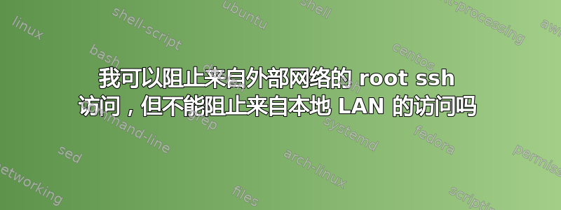 我可以阻止来自外部网络的 root ssh 访问，但不能阻止来自本地 LAN 的访问吗