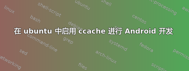 在 ubuntu 中启用 ccache 进行 Android 开发