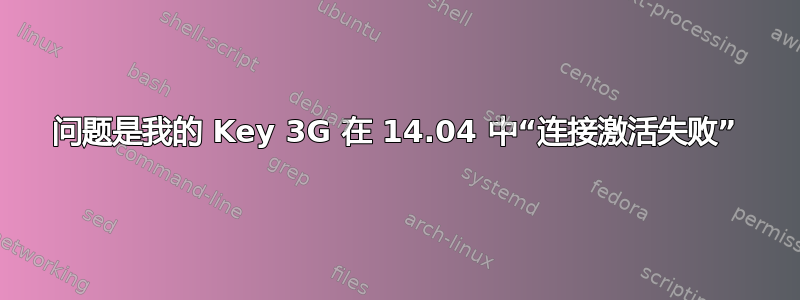 问题是我的 Key 3G 在 14.04 中“连接激活失败”