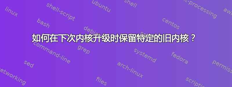 如何在下次内核升级时保留特定的旧内核？