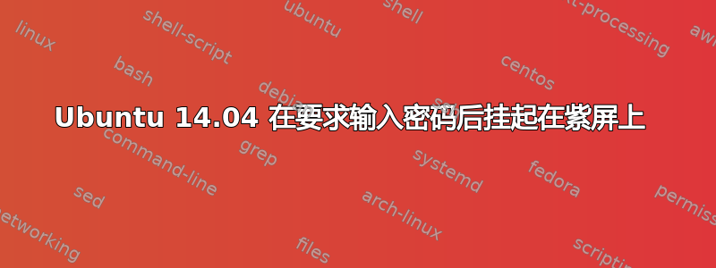 Ubuntu 14.04 在要求输入密码后挂起在紫屏上 