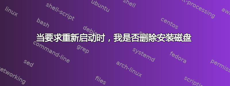 当要求重新启动时，我是否删除安装磁盘