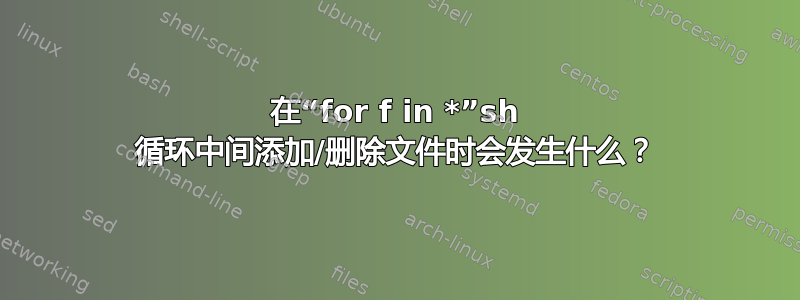 在“for f in *”sh 循环中间添加/删除文件时会发生什么？