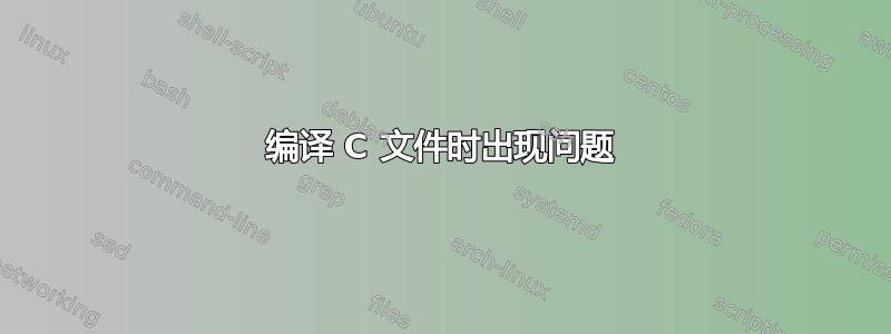 编译 C 文件时出现问题