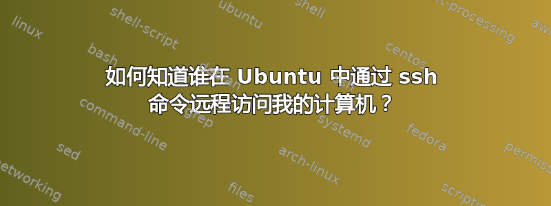 如何知道谁在 Ubuntu 中通过 ssh 命令远程访问我的计算机？