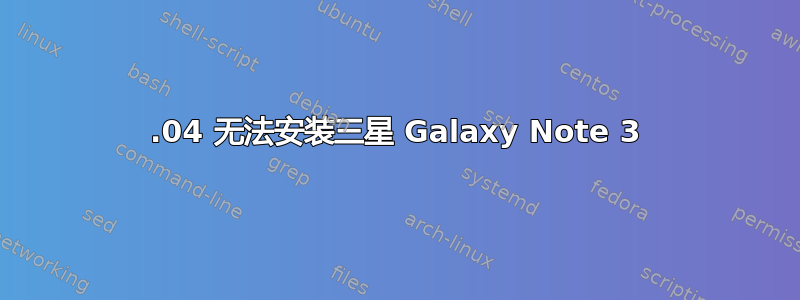 14.04 无法安装三星 Galaxy Note 3