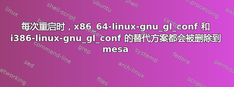 每次重启时，x86_64-linux-gnu_gl_conf 和 i386-linux-gnu_gl_conf 的替代方案都会被删除到 mesa