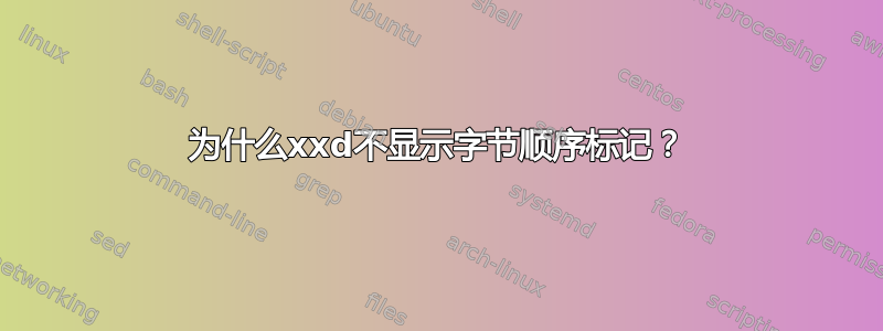 为什么xxd不显示字节顺序标记？