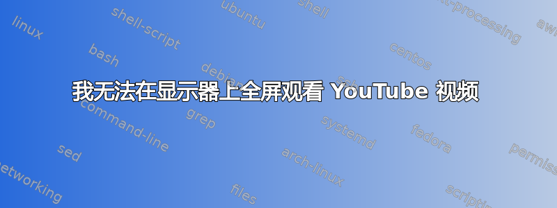 我无法在显示器上全屏观看 YouTube 视频