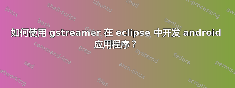 如何使用 gstreamer 在 eclipse 中开发 android 应用程序？