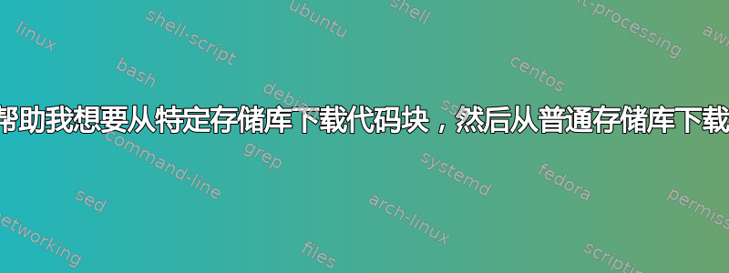 帮助我想要从特定存储库下载代码块，然后从普通存储库下载