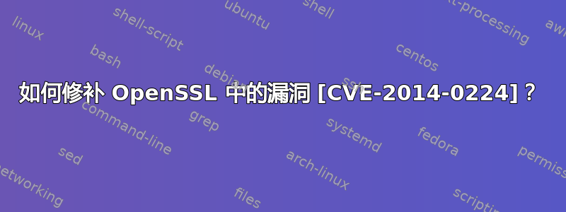 如何修补 OpenSSL 中的漏洞 [CVE-2014-0224]？