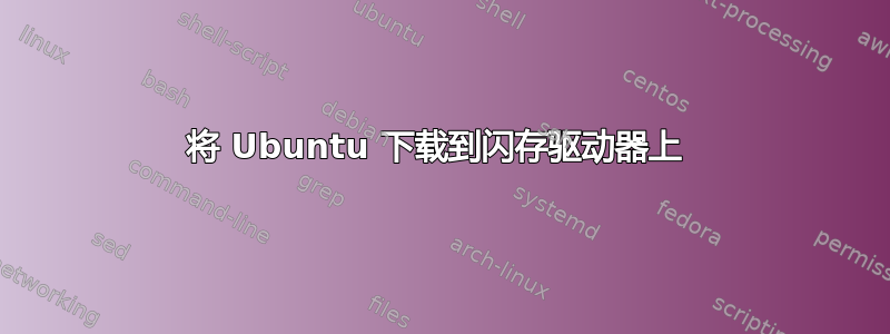 将 Ubuntu 下载到闪存驱动器上 