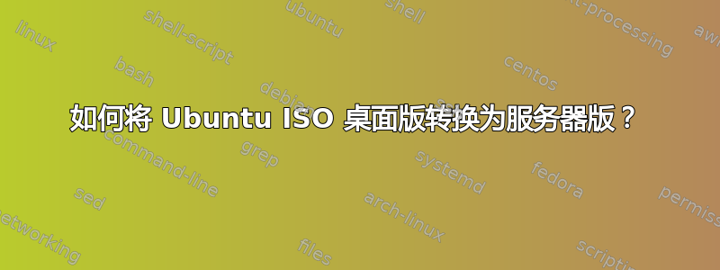 如何将 Ubuntu ISO 桌面版转换为服务器版？