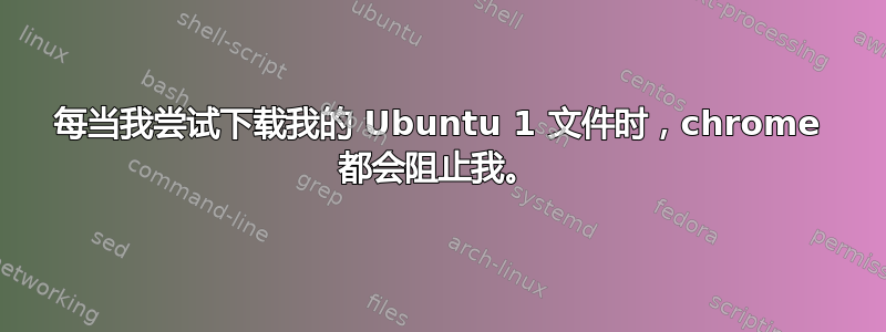 每当我尝试下载我的 Ubuntu 1 文件时，chrome 都会阻止我。