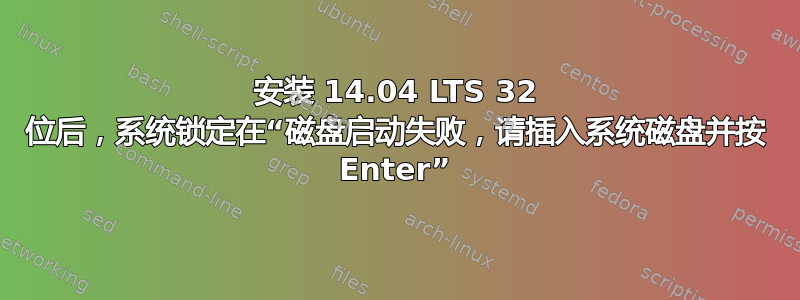 安装 14.04 LTS 32 位后，系统锁定在“磁盘启动失败，请插入系统磁盘并按 Enter”