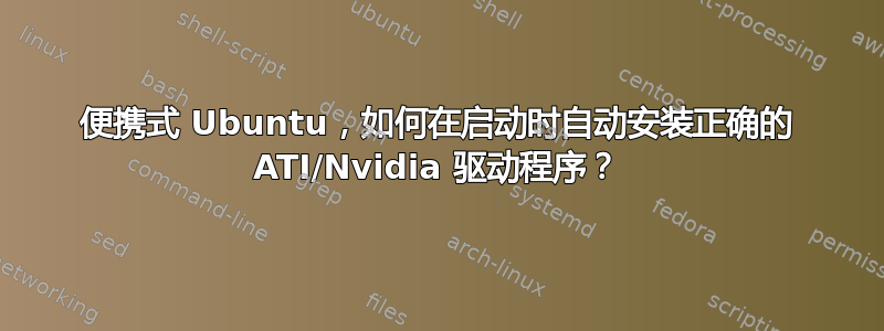 便携式 Ubuntu，如何在启动时自动安装正确的 ATI/Nvidia 驱动程序？