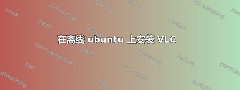 在离线 ubuntu 上安装 VLC 