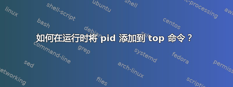 如何在运行时将 pid 添加到 top 命令？