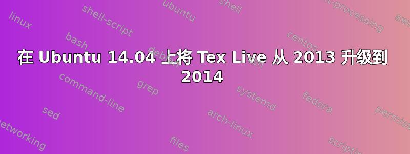 在 Ubuntu 14.04 上将 Tex Live 从 2013 升级到 2014