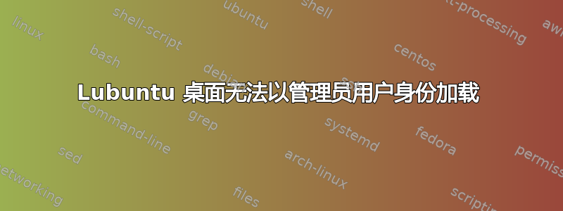 Lubuntu 桌面无法以管理员用户身份加载