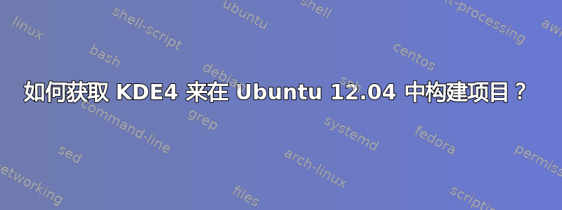 如何获取 KDE4 来在 Ubuntu 12.04 中构建项目？