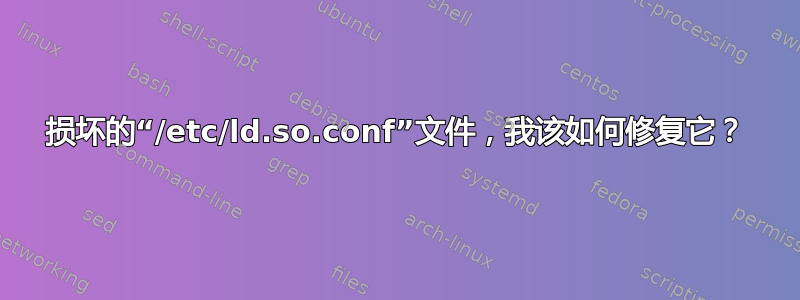 损坏的“/etc/ld.so.conf”文件，我该如何修复它？