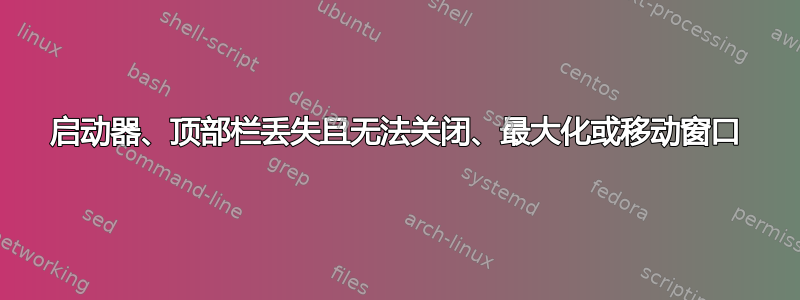 启动器、顶部栏丢失且无法关闭、最大化或移动窗口