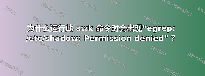 为什么运行此 awk 命令时会出现“egrep: /etc/shadow: Permission denied”？